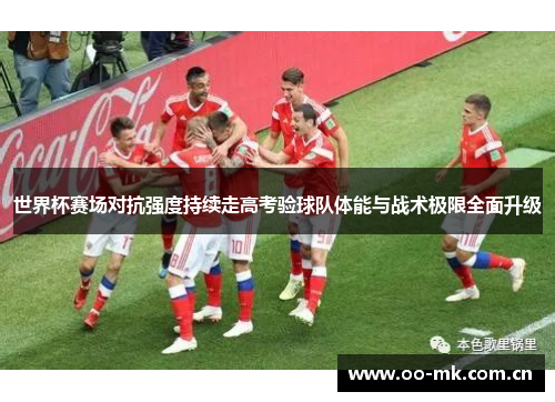 世界杯赛场对抗强度持续走高考验球队体能与战术极限全面升级 世界杯赛场对抗强度持续走高考验球队体能与战术极限全面升级