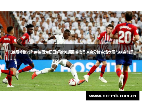 以维尼修斯对阵摩纳哥为切口解读英超回暖信号深度分析赛场表现与联赛前景 以维尼修斯对阵摩纳哥为切口解读英超回暖信号深度分析赛场表现与联赛前景
