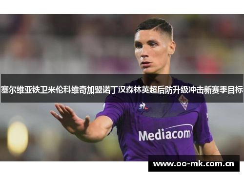塞尔维亚铁卫米伦科维奇加盟诺丁汉森林英超后防升级冲击新赛季目标 塞尔维亚铁卫米伦科维奇加盟诺丁汉森林英超后防升级冲击新赛季目标