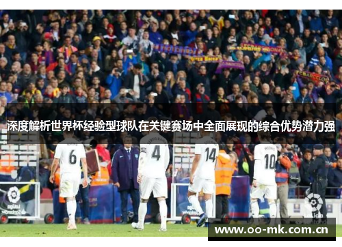 深度解析世界杯经验型球队在关键赛场中全面展现的综合优势潜力强 深度解析世界杯经验型球队在关键赛场中全面展现的综合优势潜力强