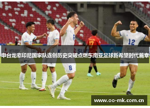 申台龙率印尼国家队连创历史突破点燃东南亚足球新希望时代篇章 申台龙率印尼国家队连创历史突破点燃东南亚足球新希望时代篇章
