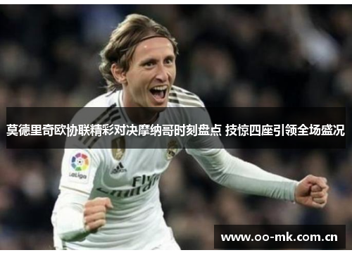 莫德里奇欧协联精彩对决摩纳哥时刻盘点 技惊四座引领全场盛况 莫德里奇欧协联精彩对决摩纳哥时刻盘点 技惊四座引领全场盛况